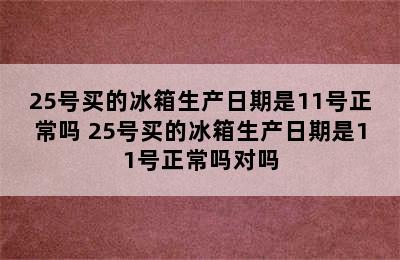 25号买的冰箱生产日期是11号正常吗 25号买的冰箱生产日期是11号正常吗对吗